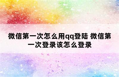 微信第一次怎么用qq登陆 微信第一次登录该怎么登录